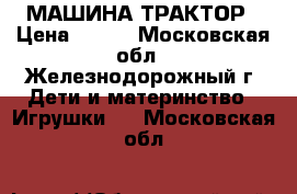 МАШИНА ТРАКТОР › Цена ­ 300 - Московская обл., Железнодорожный г. Дети и материнство » Игрушки   . Московская обл.